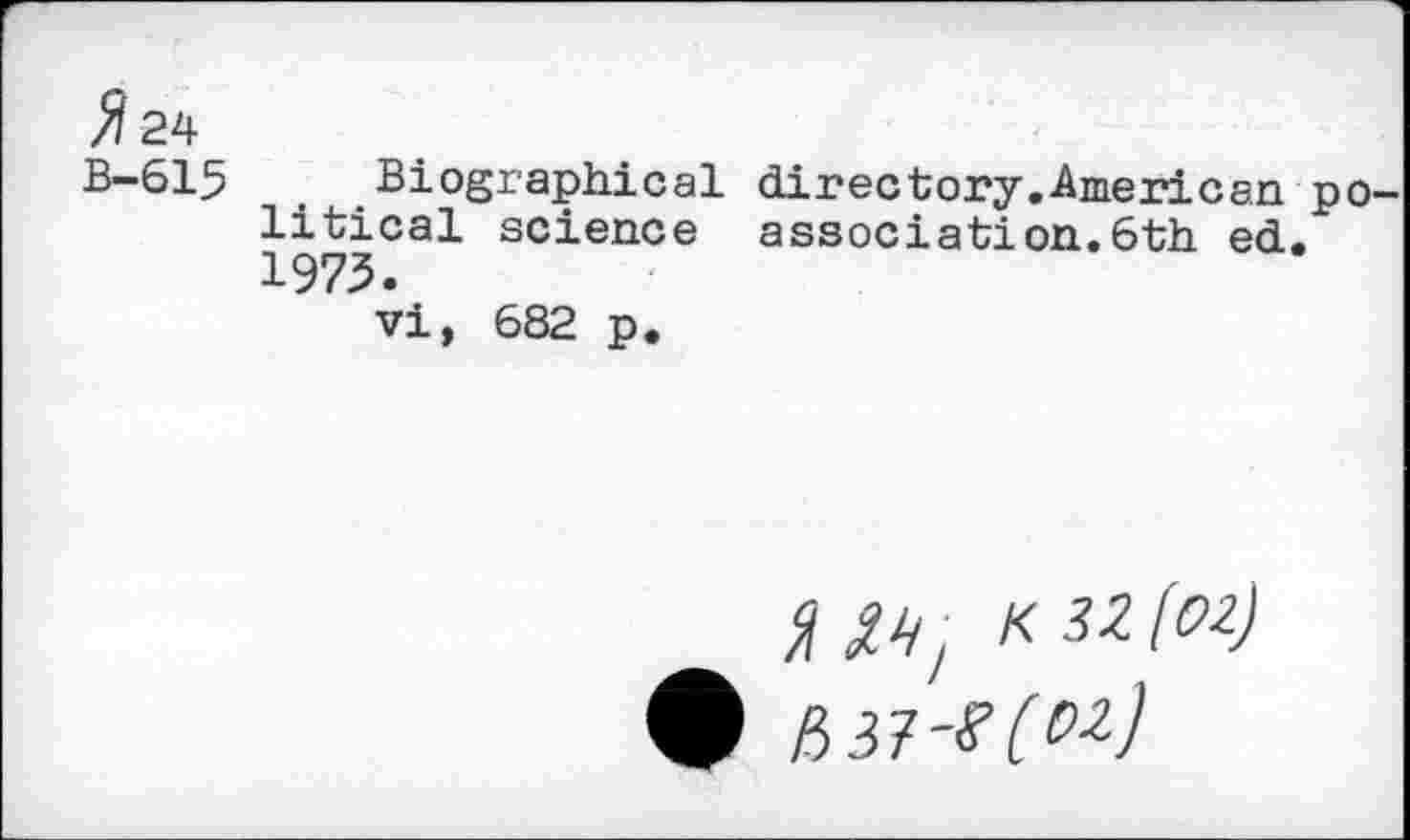 ﻿$24 B-615
Biographical directory.American political science association.6th ed. 1973.
vi, 682 p.
K 32 (02)
# P>37-?(°2)